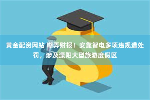 黄金配资网站 糊弄财报！安靠智电多项违规遭处罚，涉及溧阳大型旅游度假区