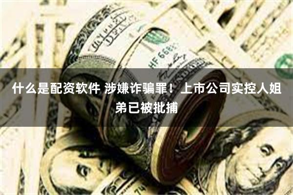 什么是配资软件 涉嫌诈骗罪！上市公司实控人姐弟已被批捕