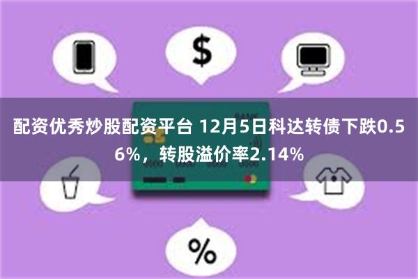 配资优秀炒股配资平台 12月5日科达转债下跌0.56%，转股溢价率2.14%