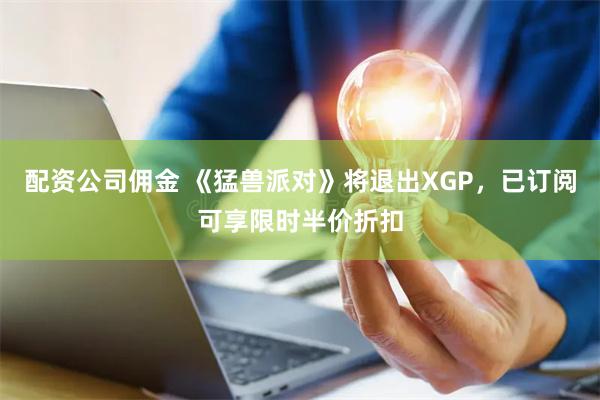 配资公司佣金 《猛兽派对》将退出XGP，已订阅可享限时半价折扣