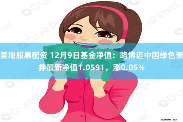 姜堰股票配资 12月9日基金净值：路博迈中国绿色债券最新净值1.0591，涨0.05%