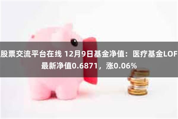 股票交流平台在线 12月9日基金净值：医疗基金LOF最新净值0.6871，涨0.06%