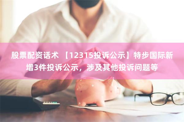 股票配资话术 【12315投诉公示】特步国际新增3件投诉公示，涉及其他投诉问题等