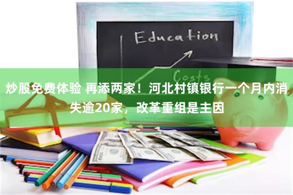 炒股免费体验 再添两家！河北村镇银行一个月内消失逾20家，改革重组是主因