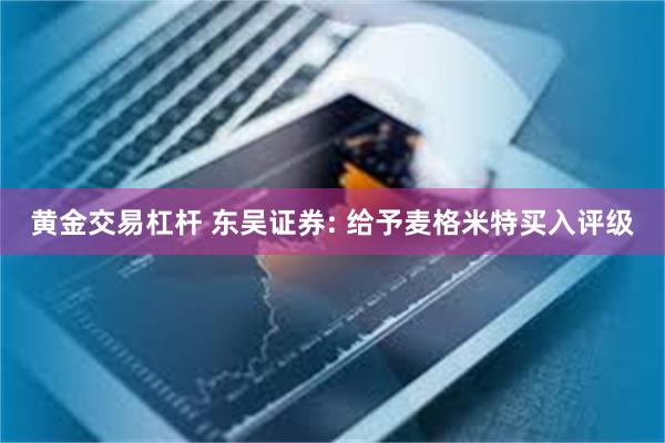 黄金交易杠杆 东吴证券: 给予麦格米特买入评级