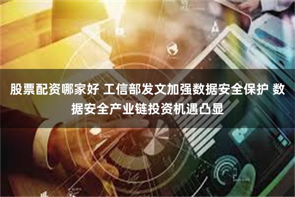 股票配资哪家好 工信部发文加强数据安全保护 数据安全产业链投资机遇凸显