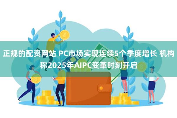 正规的配资网站 PC市场实现连续5个季度增长 机构称2025年AIPC变革时刻开启