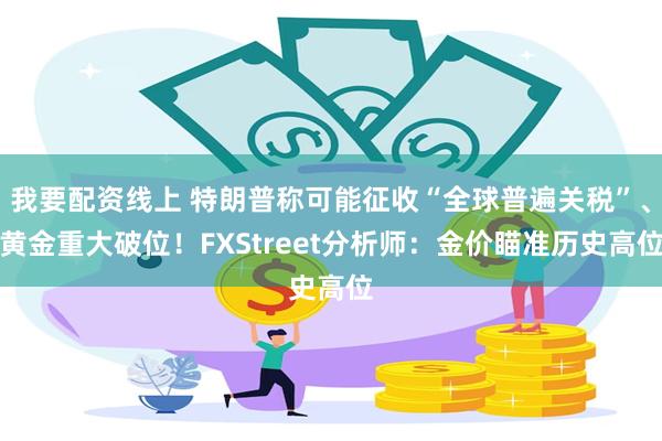 我要配资线上 特朗普称可能征收“全球普遍关税”、黄金重大破位！FXStreet分析师：金价瞄准历史高位