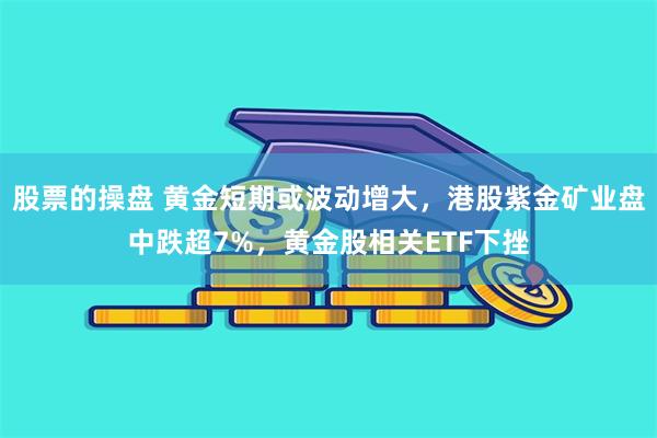 股票的操盘 黄金短期或波动增大，港股紫金矿业盘中跌超7%，黄金股相关ETF下挫