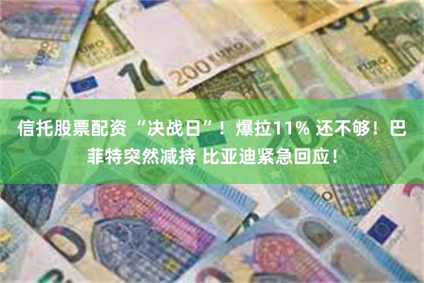 信托股票配资 “决战日”！爆拉11% 还不够！巴菲特突然减持 比亚迪紧急回应！