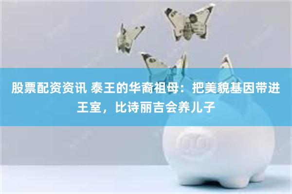 股票配资资讯 泰王的华裔祖母：把美貌基因带进王室，比诗丽吉会养儿子