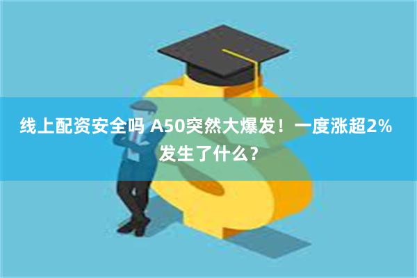 线上配资安全吗 A50突然大爆发！一度涨超2% 发生了什么？