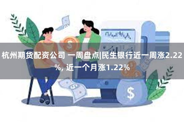 杭州期货配资公司 一周盘点|民生银行近一周涨2.22%, 近一个月涨1.22%