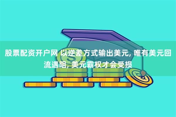 股票配资开户网 以逆差方式输出美元, 唯有美元回流遇阻, 美元霸权才会受损