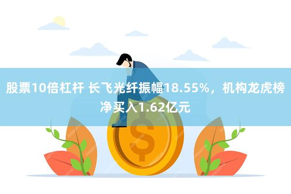 股票10倍杠杆 长飞光纤振幅18.55%，机构龙虎榜净买入1.62亿元