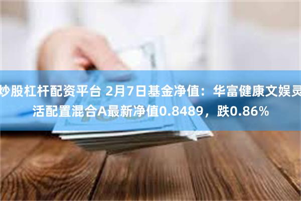 炒股杠杆配资平台 2月7日基金净值：华富健康文娱灵活配置混合A最新净值0.8489，跌0.86%