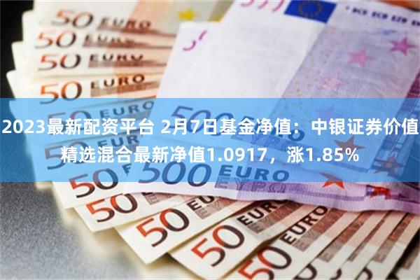 2023最新配资平台 2月7日基金净值：中银证券价值精选混合最新净值1.0917，涨1.85%