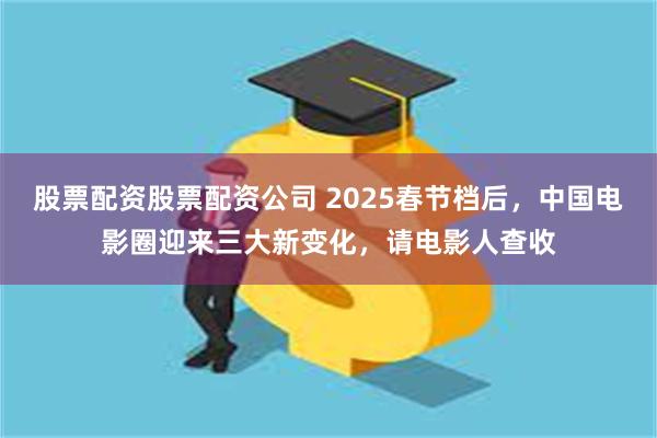 股票配资股票配资公司 2025春节档后，中国电影圈迎来三大新变化，请电影人查收