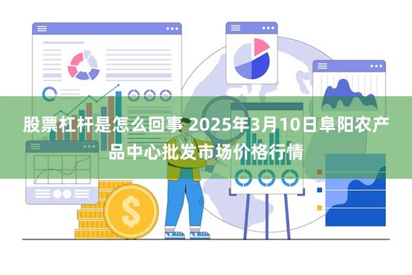 股票杠杆是怎么回事 2025年3月10日阜阳农产品中心批发市场价格行情