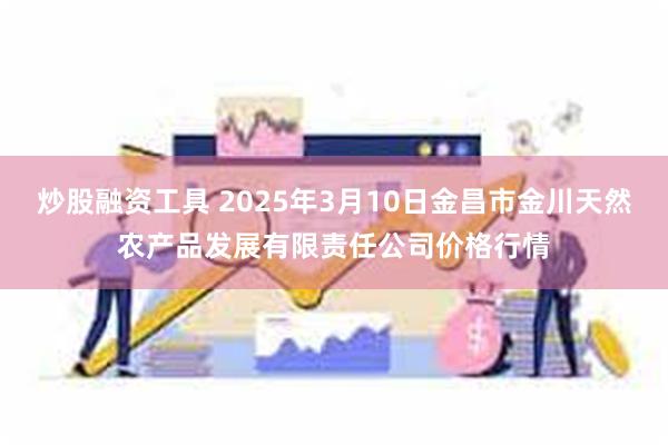 炒股融资工具 2025年3月10日金昌市金川天然农产品发展有限责任公司价格行情