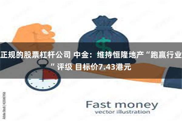 正规的股票杠杆公司 中金：维持恒隆地产“跑赢行业”评级 目标价7.43港元