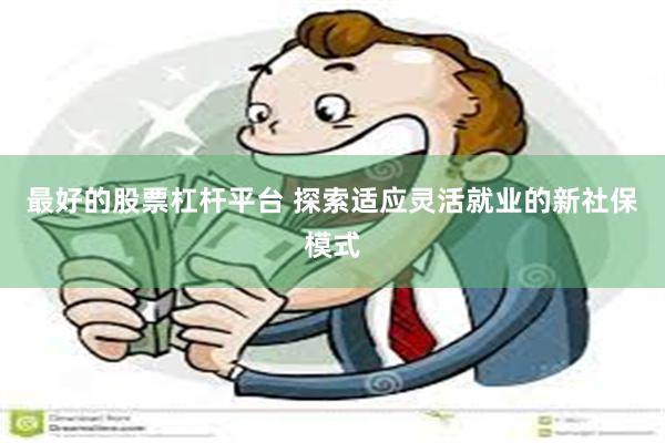 最好的股票杠杆平台 探索适应灵活就业的新社保模式