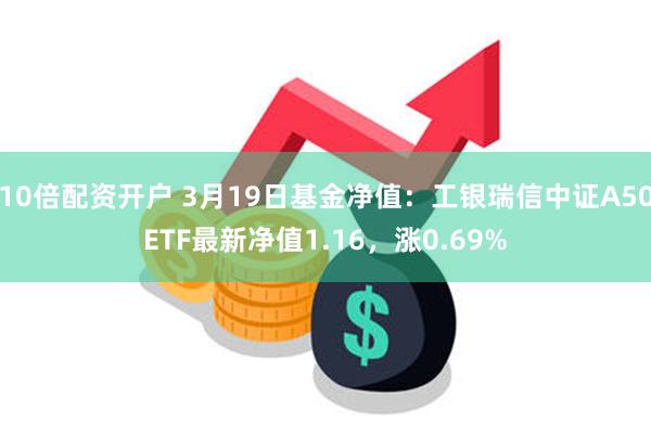 10倍配资开户 3月19日基金净值：工银瑞信中证A50ETF最新净值1.16，涨0.69%