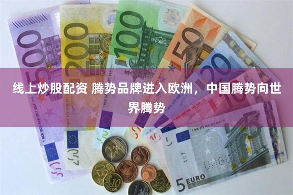 线上炒股配资 腾势品牌进入欧洲，中国腾势向世界腾势