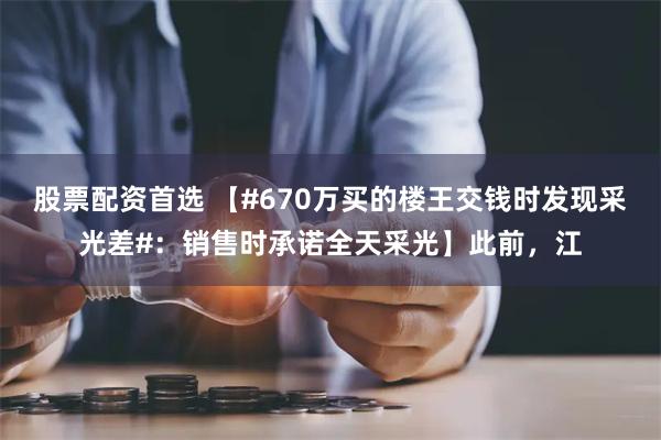 股票配资首选 【#670万买的楼王交钱时发现采光差#：销售时承诺全天采光】此前，江