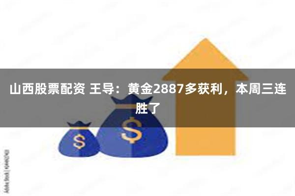 山西股票配资 王导：黄金2887多获利，本周三连胜了