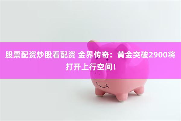 股票配资炒股看配资 金界传奇：黄金突破2900将打开上行空间！