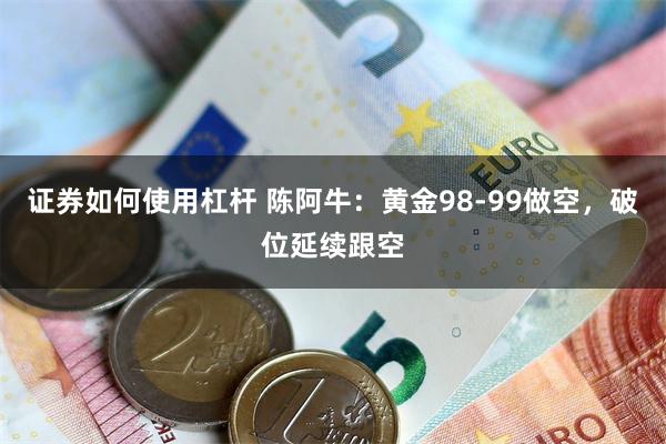 证券如何使用杠杆 陈阿牛：黄金98-99做空，破位延续跟空