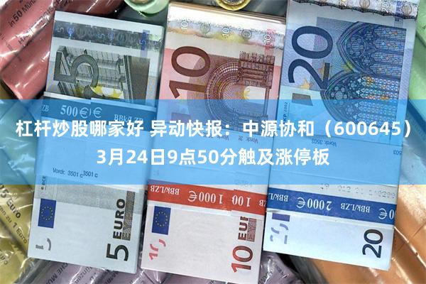 杠杆炒股哪家好 异动快报：中源协和（600645）3月24日9点50分触及涨停板