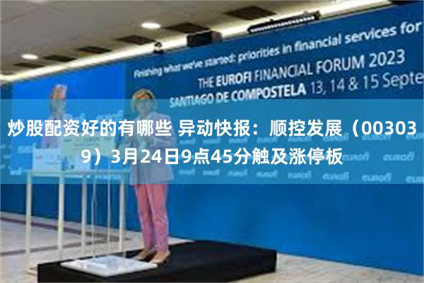 炒股配资好的有哪些 异动快报：顺控发展（003039）3月24日9点45分触及涨停板