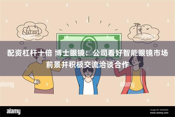 配资杠杆十倍 博士眼镜：公司看好智能眼镜市场前景并积极交流洽谈合作