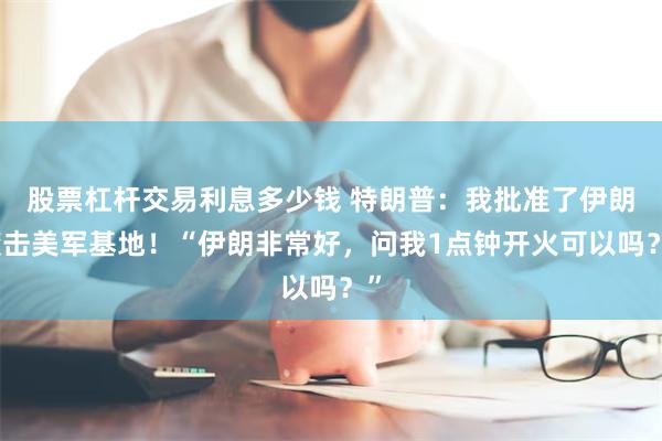 股票杠杆交易利息多少钱 特朗普：我批准了伊朗袭击美军基地！“伊朗非常好，问我1点钟开火可以吗？”